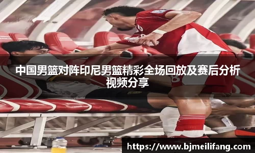 中国男篮对阵印尼男篮精彩全场回放及赛后分析视频分享
